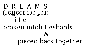 DREAMS
 (reflect tcelfer)
  --life
 broken intolittleshards
         &
    pieced back together